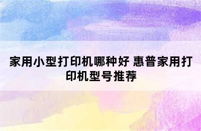 家用小型打印机哪种好 惠普家用打印机型号推荐